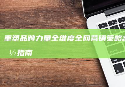 重塑品牌力量：全维度全网营销策略高效实施指南