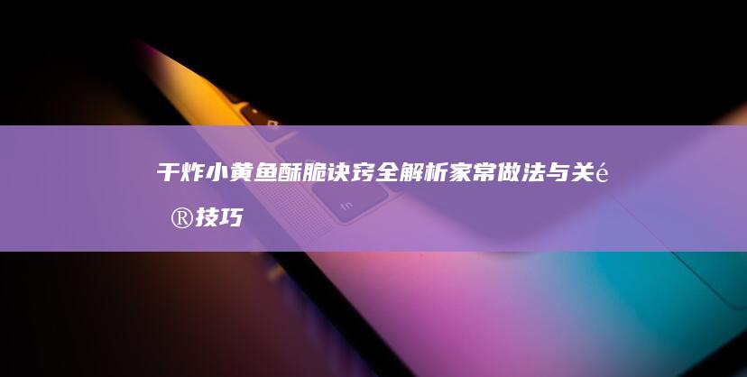 干炸小黄鱼酥脆诀窍全解析：家常做法与关键技巧